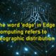Edge Computing refers to geographic distribution