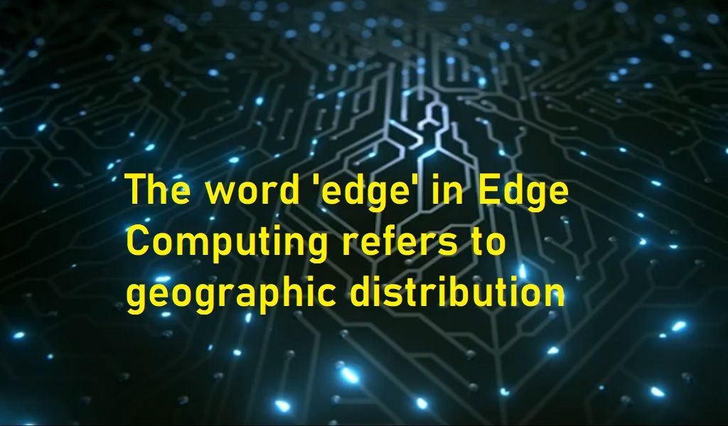 Edge Computing refers to geographic distribution